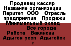 Продавец-кассир › Название организации ­ Паритет, ООО › Отрасль предприятия ­ Продажи › Минимальный оклад ­ 18 000 - Все города Работа » Вакансии   . Адыгея респ.,Адыгейск г.